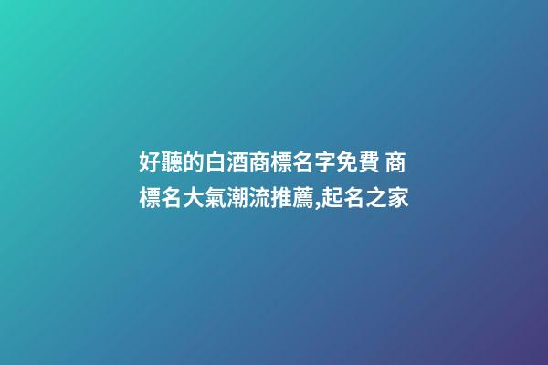 好聽的白酒商標名字免費 商標名大氣潮流推薦,起名之家-第1張-商標起名-玄機派